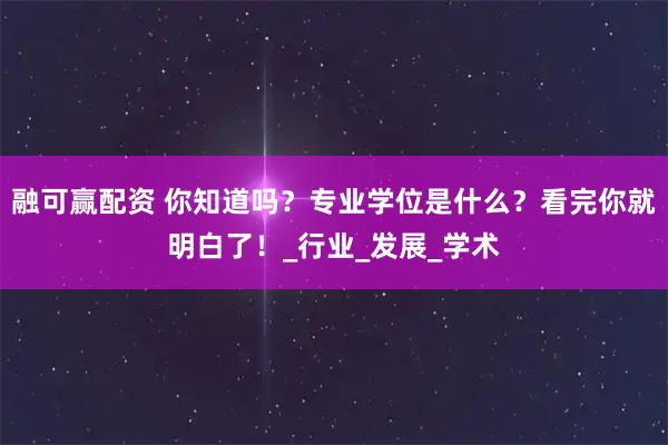 融可赢配资 你知道吗?专业学位是什么?看完你就明白了!_行业_发展_学术