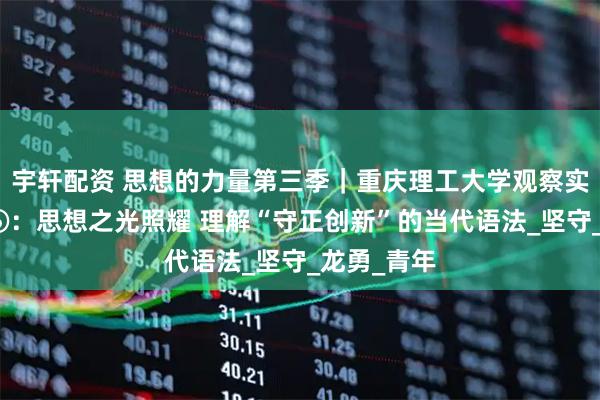 宇轩配资 思想的力量第三季｜重庆理工大学观察实践团随想⑥：思想之光照耀 理解“守正创新”的当代语法_坚守_龙勇_青年