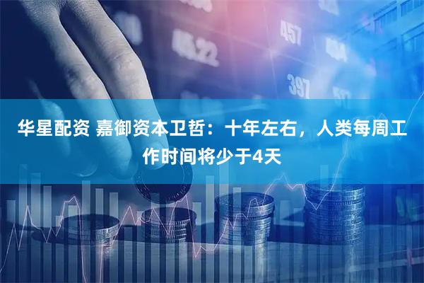 华星配资 嘉御资本卫哲：十年左右，人类每周工作时间将少于4天