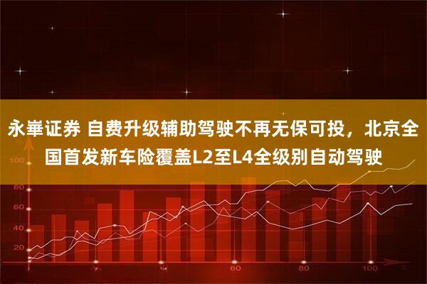 永崋证券 自费升级辅助驾驶不再无保可投，北京全国首发新车险覆盖L2至L4全级别自动驾驶