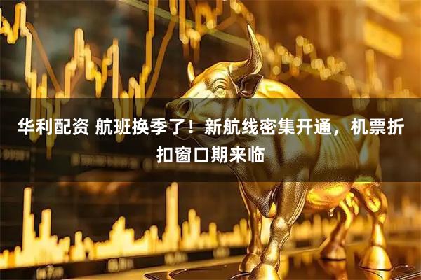 华利配资 航班换季了！新航线密集开通，机票折扣窗口期来临