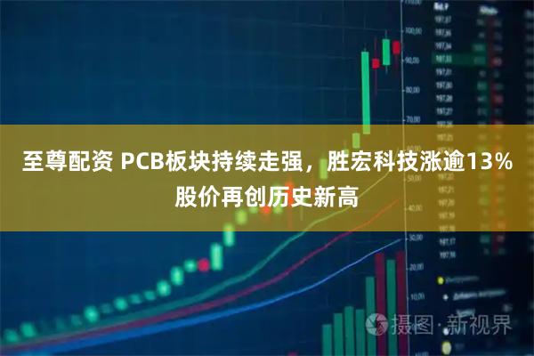 至尊配资 PCB板块持续走强，胜宏科技涨逾13%股价再创历史新高