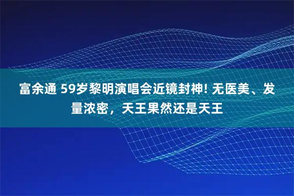 富余通 59岁黎明演唱会近镜封神! 无医美、发量浓密，天王果然还是天王