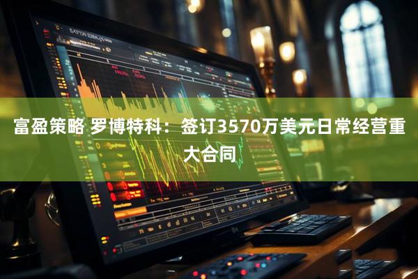 富盈策略 罗博特科：签订3570万美元日常经营重大合同
