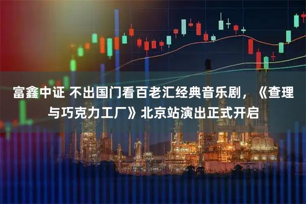 富鑫中证 不出国门看百老汇经典音乐剧，《查理与巧克力工厂》北京站演出正式开启