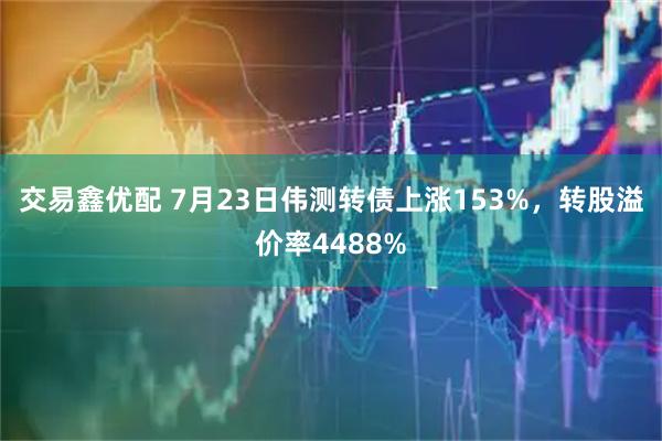 交易鑫优配 7月23日伟测转债上涨153%,转股溢价率4488%