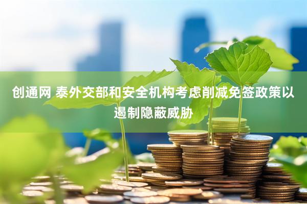 创通网 泰外交部和安全机构考虑削减免签政策以遏制隐蔽威胁