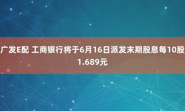 广发E配 工商银行将于6月16日派发末期股息每10股1.689元